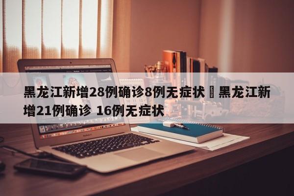 黑龙江新增28例确诊8例无症状›黑龙江新增21例确诊 16例无症状