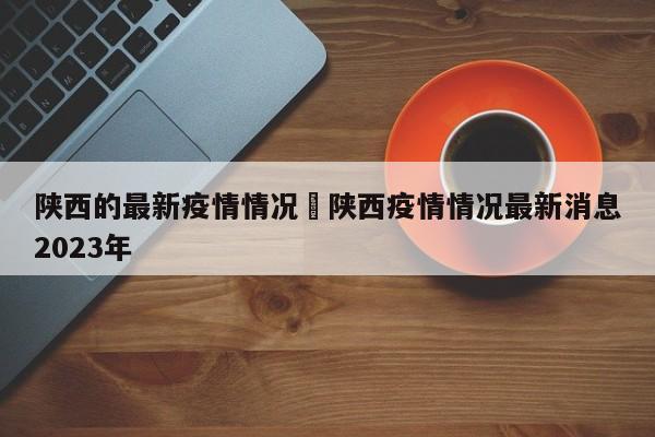 陕西的最新疫情情况›陕西疫情情况最新消息2023年