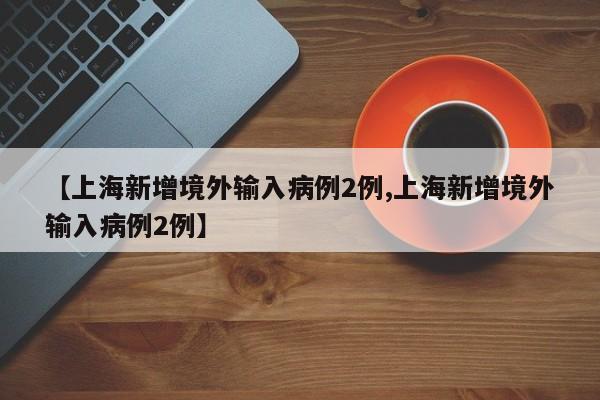 【上海新增境外输入病例2例,上海新增境外输入病例2例】