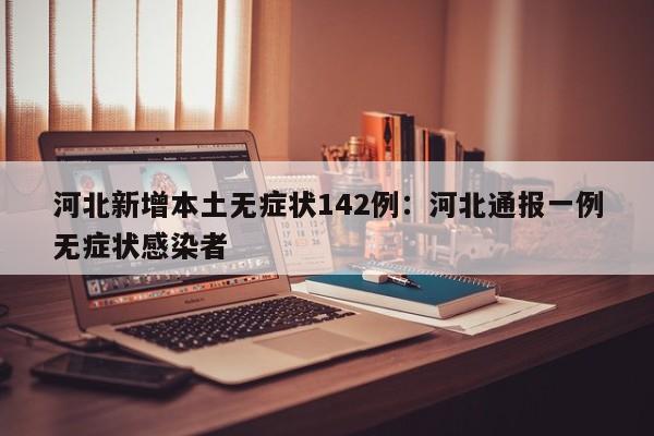 河北新增本土无症状142例:河北通报一例无症状感染者