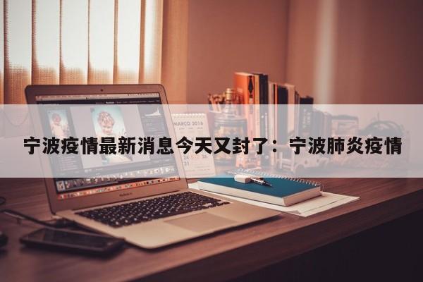 宁波疫情最新消息今天又封了：宁波肺炎疫情