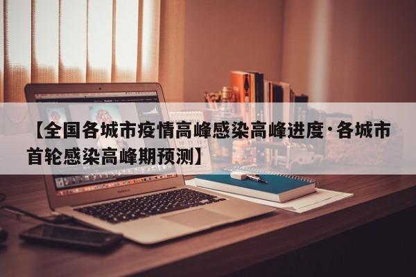 【全国各城市疫情高峰感染高峰进度·各城市首轮感染高峰期预测】