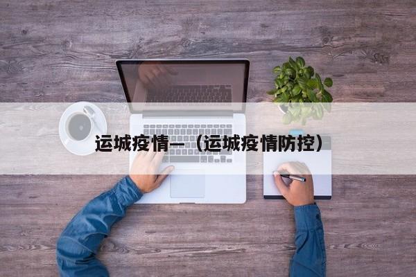 运城疫情—（运城疫情防控）