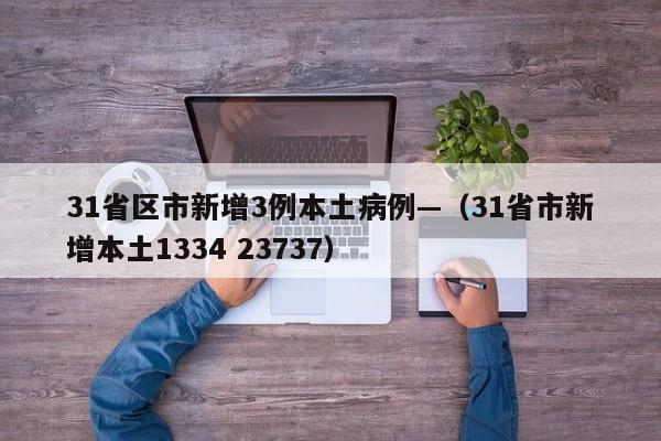 31省区市新增3例本土病例—（31省市新增本土1334 23737）