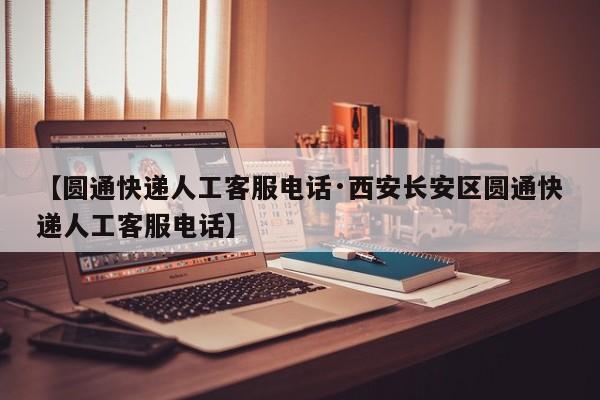 【圆通快递人工客服电话·西安长安区圆通快递人工客服电话】