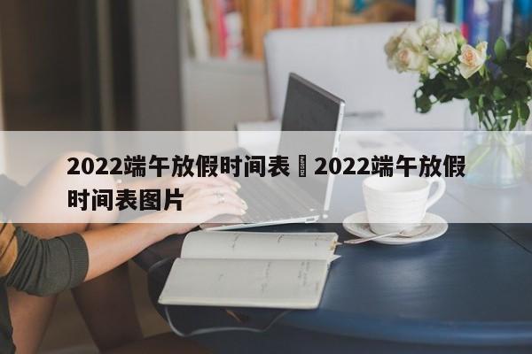 2022端午放假时间表›2022端午放假时间表图片