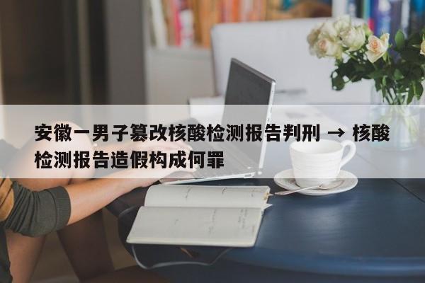 安徽一男子篡改核酸检测报告判刑 → 核酸检测报告造假构成何罪