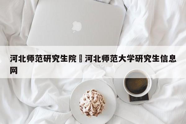 河北师范研究生院›河北师范大学研究生信息网