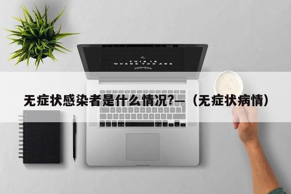 无症状感染者是什么情况?—（无症状病情）