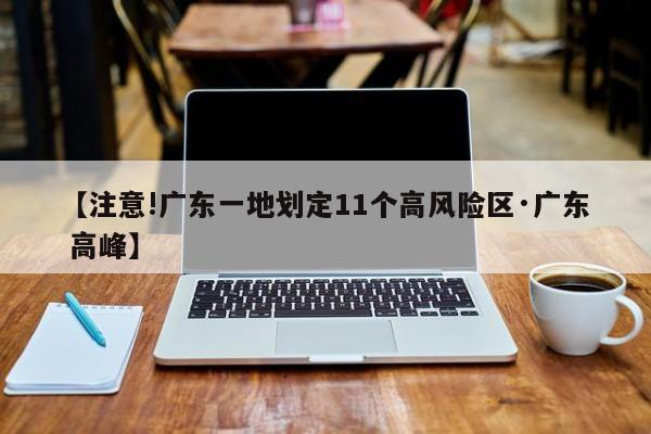 【注意!广东一地划定11个高风险区·广东 高峰】