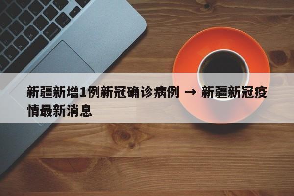 新疆新增1例新冠确诊病例 → 新疆新冠疫情最新消息