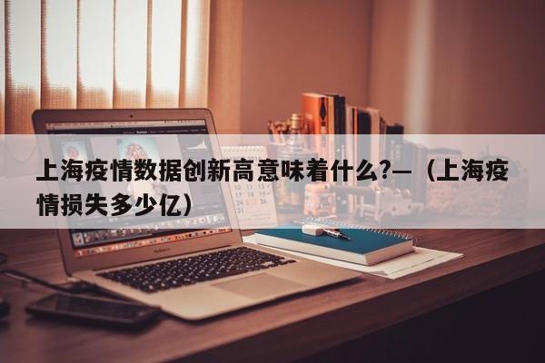 上海疫情数据创新高意味着什么?—（上海疫情损失多少亿）