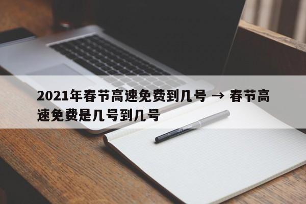 2021年春节高速免费到几号 → 春节高速免费是几号到几号