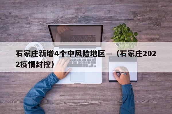 石家庄新增4个中风险地区—(石家庄2022疫情封控)