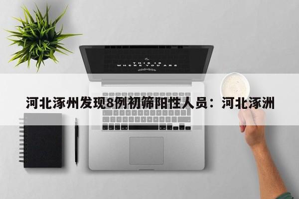 河北涿州发现8例初筛阳性人员:河北涿洲