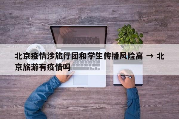 北京疫情涉旅行团和学生传播风险高 → 北京旅游有疫情吗