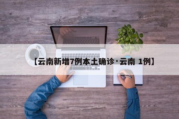 【云南新增7例本土确诊·云南 1例】