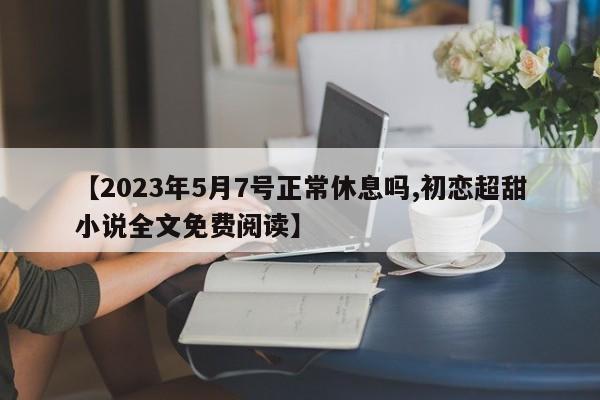 【2023年5月7号正常休息吗,初恋超甜小说全文免费阅读】