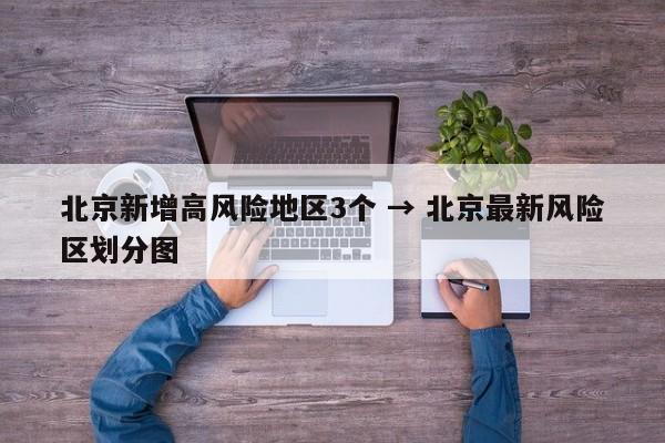 北京新增高风险地区3个 → 北京最新风险区划分图