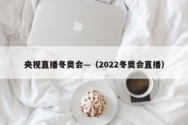 央视直播冬奥会—(2022冬奥会直播)
