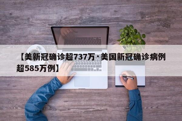 【美新冠确诊超737万·美国新冠确诊病例超585万例】