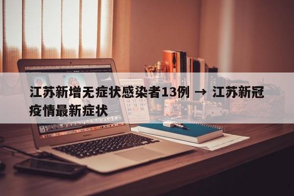 江苏新增无症状感染者13例 → 江苏新冠疫情最新症状