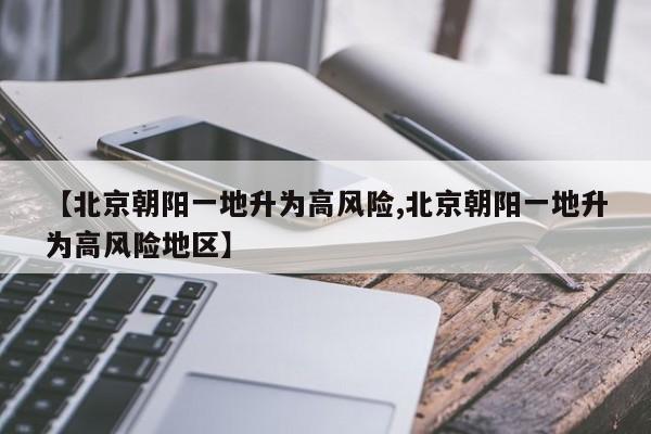 【北京朝阳一地升为高风险,北京朝阳一地升为高风险地区】