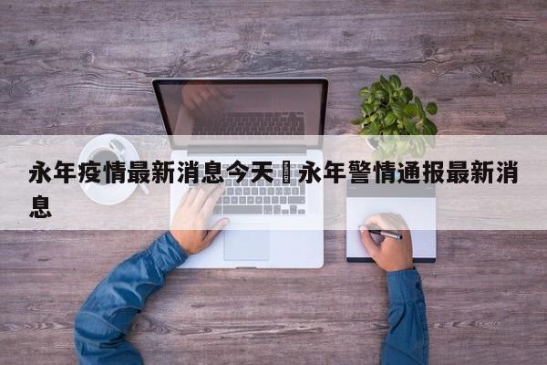 永年疫情最新消息今天›永年警情通报最新消息