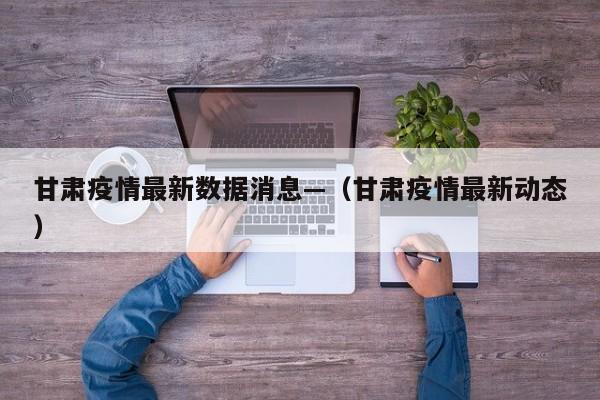 甘肃疫情最新数据消息—（甘肃疫情最新动态）