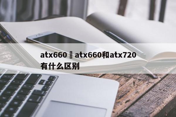 atx660›atx660和atx720有什么区别