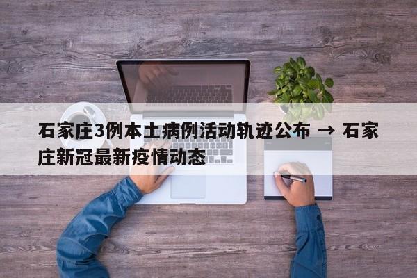 石家庄3例本土病例活动轨迹公布 → 石家庄新冠最新疫情动态