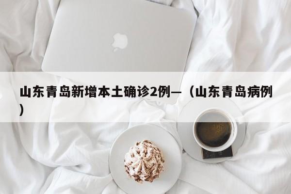 山东青岛新增本土确诊2例—(山东青岛病例)