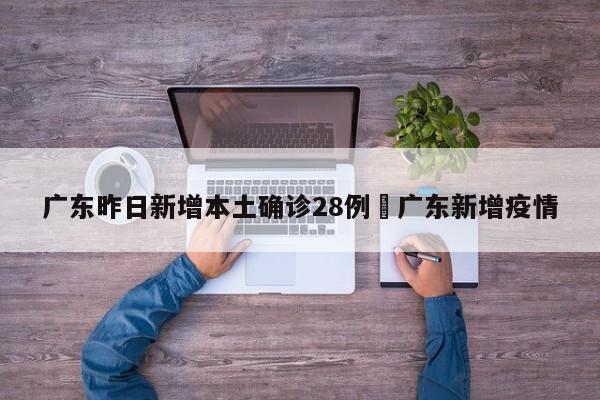 广东昨日新增本土确诊28例›广东新增疫情