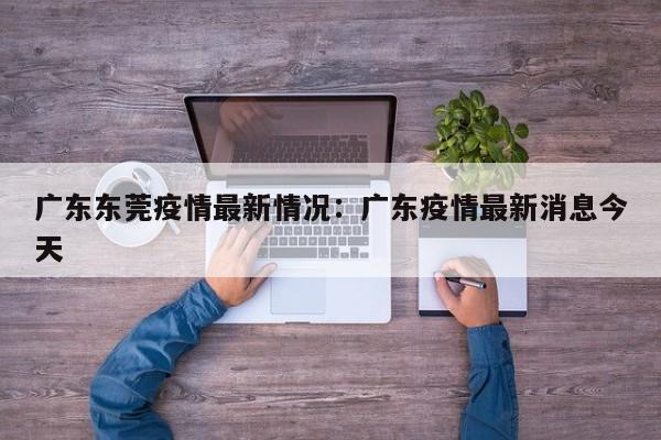 广东东莞疫情最新情况:广东疫情最新消息今天
