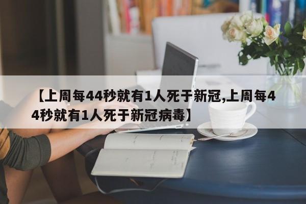 【上周每44秒就有1人死于新冠,上周每44秒就有1人死于新冠病毒】