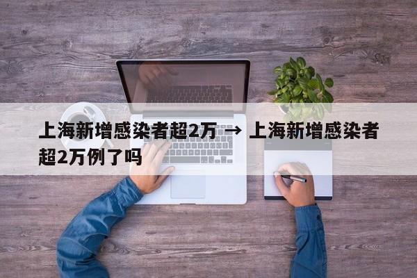 上海新增感染者超2万 → 上海新增感染者超2万例了吗