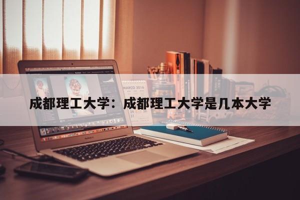 成都理工大学:成都理工大学是几本大学