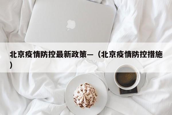 北京疫情防控最新政策—(北京疫情防控措施)