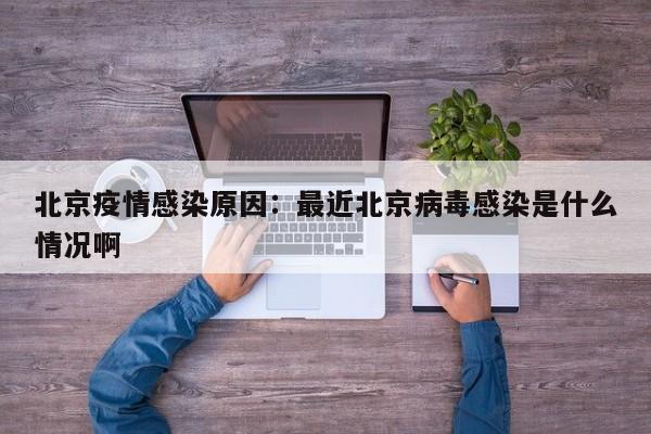 北京疫情感染原因:最近北京病毒感染是什么情况啊
