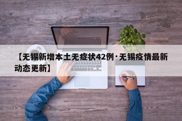 【无锡新增本土无症状42例·无锡疫情最新动态更新】