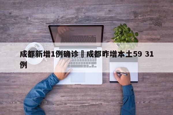 成都新增1例确诊›成都昨增本土59 31例