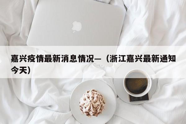 嘉兴疫情最新消息情况—(浙江嘉兴最新通知今天)