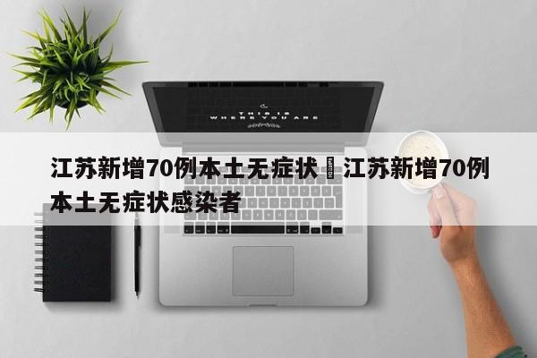 江苏新增70例本土无症状›江苏新增70例本土无症状感染者