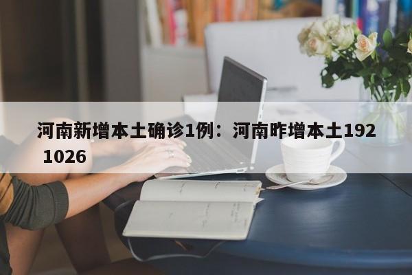 河南新增本土确诊1例：河南昨增本土192 1026