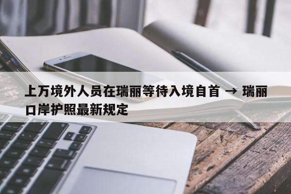 上万境外人员在瑞丽等待入境自首 → 瑞丽口岸护照最新规定