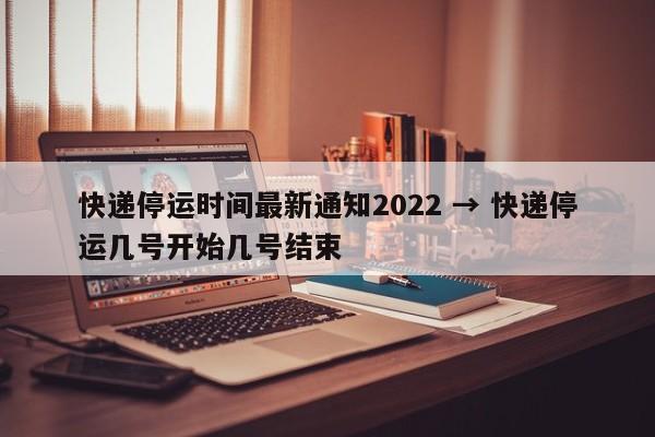 快递停运时间最新通知2022 → 快递停运几号开始几号结束