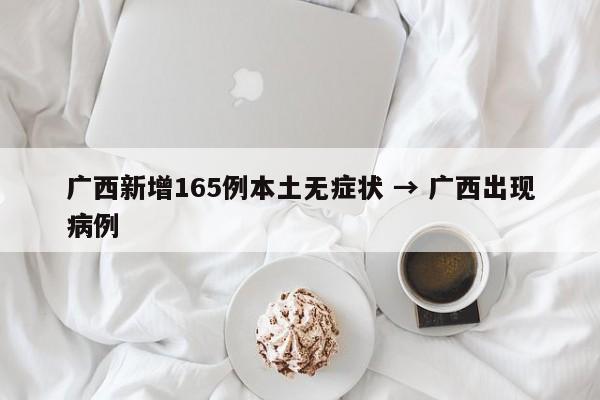 广西新增165例本土无症状 → 广西出现病例