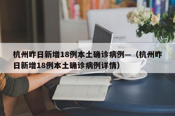 杭州昨日新增18例本土确诊病例—（杭州昨日新增18例本土确诊病例详情）