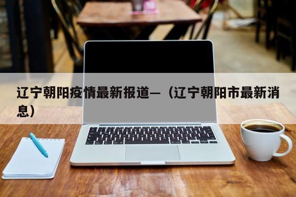 辽宁朝阳疫情最新报道—（辽宁朝阳市最新消息）