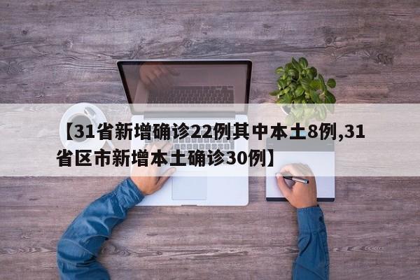 【31省新增确诊22例其中本土8例,31省区市新增本土确诊30例】